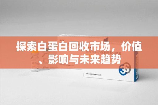 济南探索白蛋白回收市场，价值、影响与未来趋势