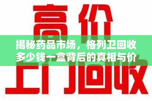 济南揭秘药品市场，格列卫回收多少钱一盒背后的真相与价值