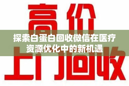 济南探索白蛋白回收微信在医疗资源优化中的新机遇