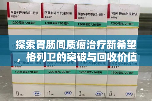 济南探索胃肠间质瘤治疗新希望，格列卫的突破与回收价值