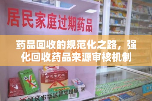 济南药品回收的规范化之路，强化回收药品来源审核机制