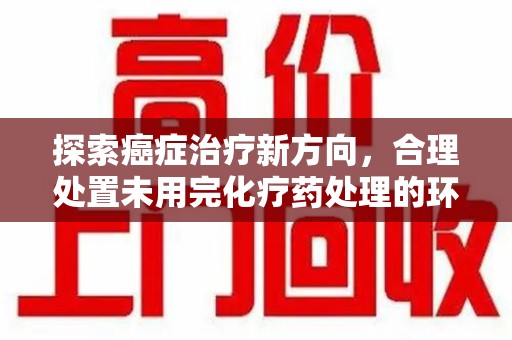 济南探索癌症治疗新方向，合理处置未用完化疗药处理的环保路径