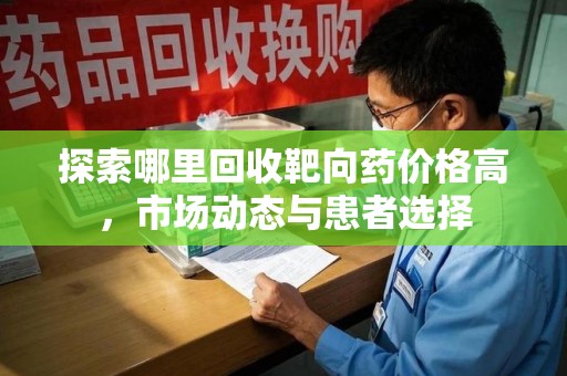 济南探索哪里回收靶向药价格高，市场动态与患者选择