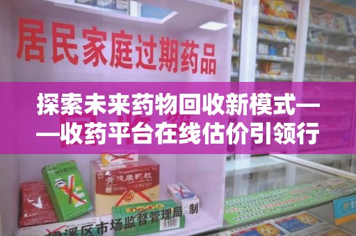 济南探索未来药物回收新模式——收药平台在线估价引领行业变革