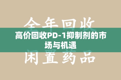 济南高价回收PD-1抑制剂的市场与机遇