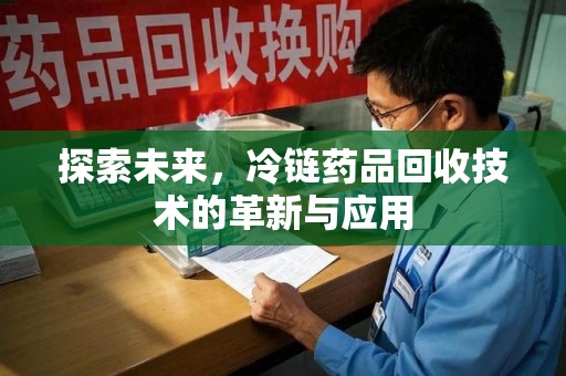 济南探索未来，冷链药品回收技术的革新与应用