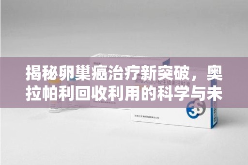 济南揭秘卵巢癌治疗新突破，奥拉帕利回收利用的科学与未来