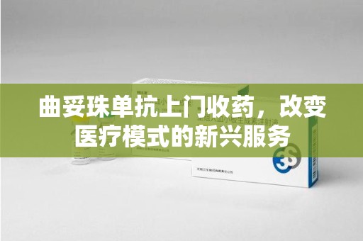 济南曲妥珠单抗上门收药，改变医疗模式的新兴服务