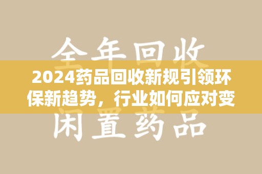 济南2024药品回收新规引领环保新趋势，行业如何应对变革？