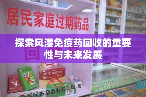 济南探索风湿免疫药回收的重要性与未来发展