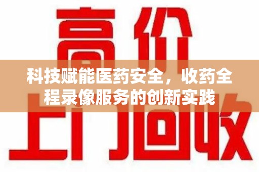 济南科技赋能医药安全，收药全程录像服务的创新实践