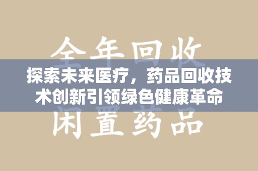 济南探索未来医疗，药品回收技术创新引领绿色健康革命