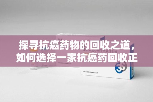 济南探寻抗癌药物的回收之道，如何选择一家抗癌药回收正规公司？
