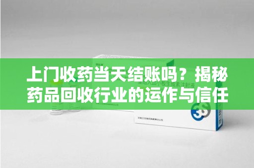 济南上门收药当天结账吗？揭秘药品回收行业的运作与信任机制