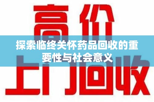 济南探索临终关怀药品回收的重要性与社会意义