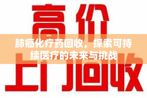 济南肺癌化疗药回收，探索可持续医疗的未来与挑战