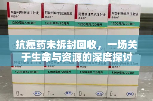 济南抗癌药未拆封回收，一场关于生命与资源的深度探讨