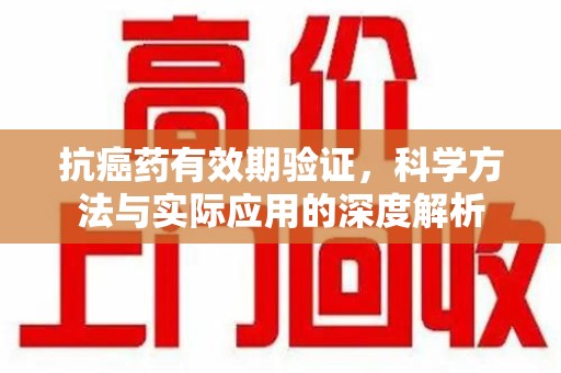 济南抗癌药有效期验证，科学方法与实际应用的深度解析