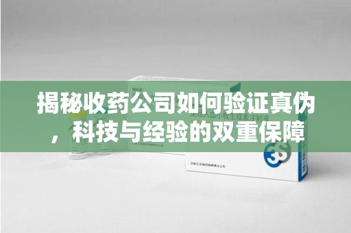 济南揭秘收药公司如何验证真伪，科技与经验的双重保障