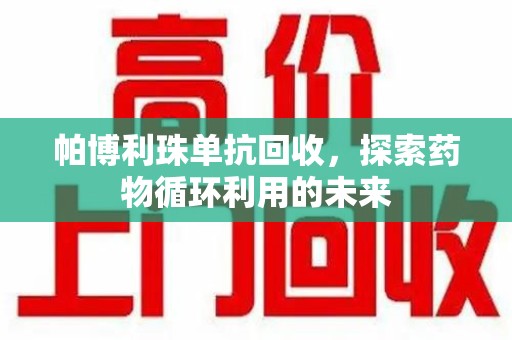 济南帕博利珠单抗回收，探索药物循环利用的未来