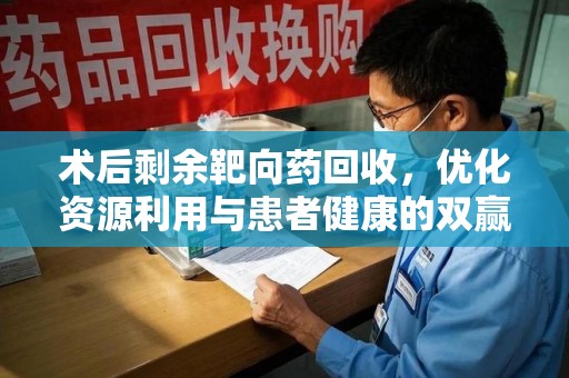 济南术后剩余靶向药回收，优化资源利用与患者健康的双赢策略