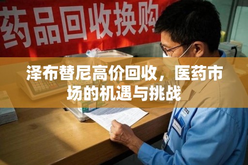 济南泽布替尼高价回收，医药市场的机遇与挑战
