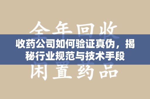 济南收药公司如何验证真伪，揭秘行业规范与技术手段