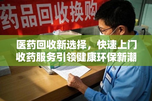 济南医药回收新选择，快速上门收药服务引领健康环保新潮流