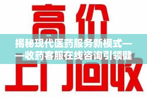济南揭秘现代医药服务新模式——收药客服在线咨询引领健康生活