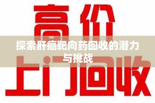 济南探索肝癌靶向药回收的潜力与挑战