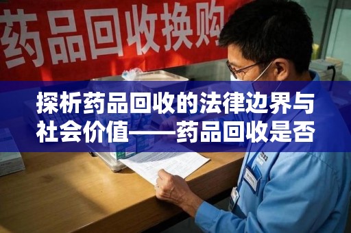 济南探析药品回收的法律边界与社会价值——药品回收是否合法之辩