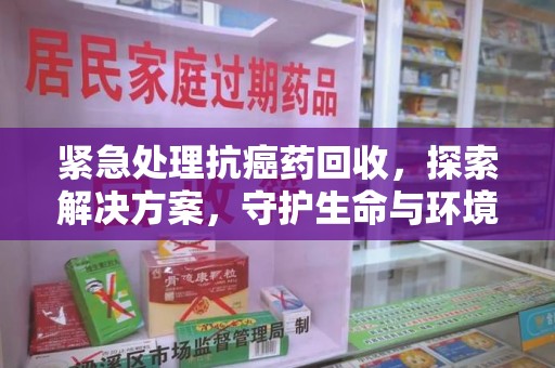 济南紧急处理抗癌药回收，探索解决方案，守护生命与环境