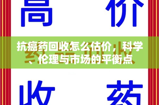济南抗癌药回收怎么估价，科学、伦理与市场的平衡点
