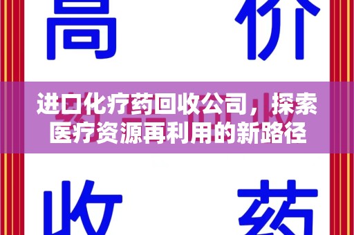 济南进口化疗药回收公司，探索医疗资源再利用的新路径