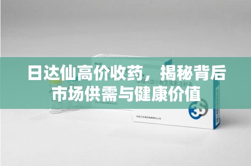 济南日达仙高价收药，揭秘背后市场供需与健康价值