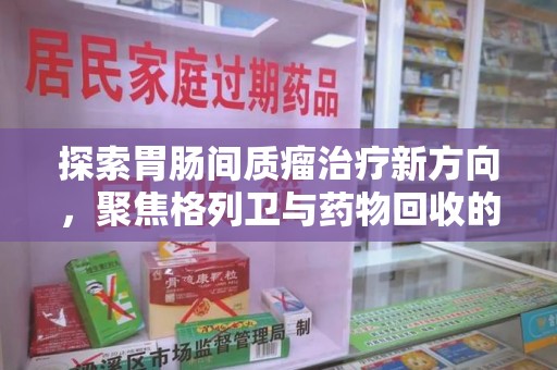 济南探索胃肠间质瘤治疗新方向，聚焦格列卫与药物回收的未来