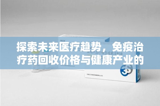 济南探索未来医疗趋势，免疫治疗药回收价格与健康产业的革新