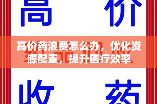 济南高价药浪费怎么办，优化资源配置，提升医疗效率