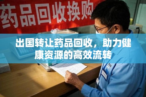 济南出国转让药品回收，助力健康资源的高效流转