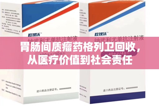 济南胃肠间质瘤药格列卫回收，从医疗价值到社会责任