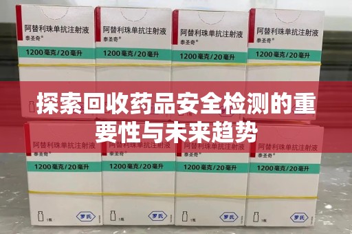 济南探索回收药品安全检测的重要性与未来趋势