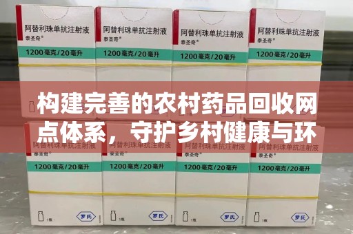 济南构建完善的农村药品回收网点体系，守护乡村健康与环境