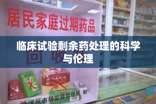 济南临床试验剩余药处理的科学与伦理
