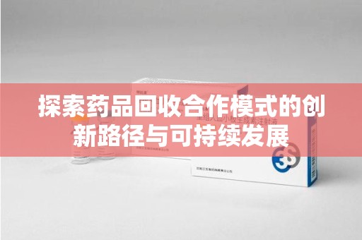 济南探索药品回收合作模式的创新路径与可持续发展