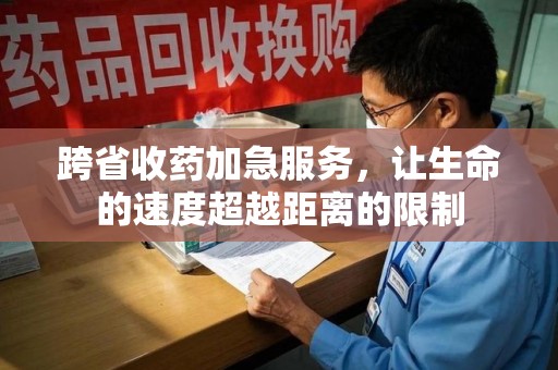济南跨省收药加急服务，让生命的速度超越距离的限制