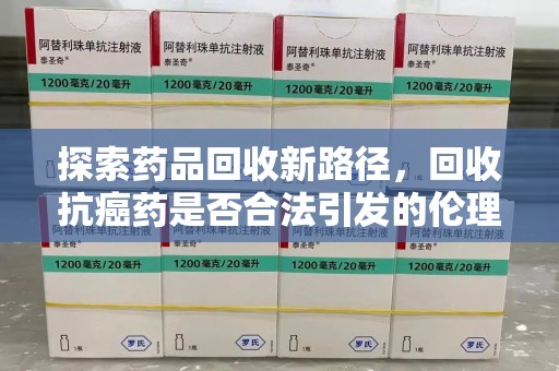 济南探索药品回收新路径，回收抗癌药是否合法引发的伦理与法律思考