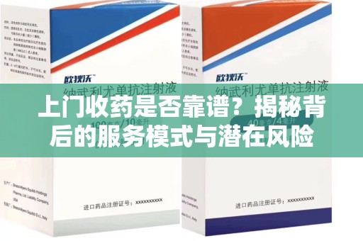 济南上门收药是否靠谱？揭秘背后的服务模式与潜在风险