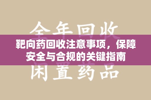济南靶向药回收注意事项，保障安全与合规的关键指南