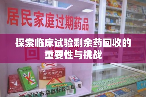 济南探索临床试验剩余药回收的重要性与挑战