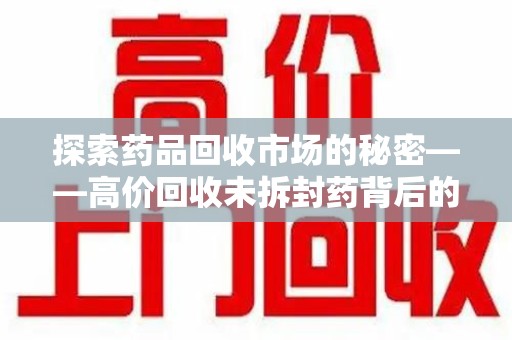 济南探索药品回收市场的秘密——高价回收未拆封药背后的商业逻辑与社会影响